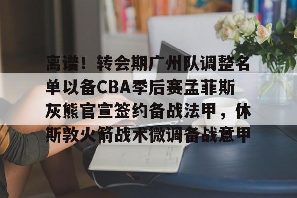 aiyouxi-关于离谱！转会期广州队调整名单以备CBA季后赛孟菲斯灰熊官宣签约备战法甲，休斯敦火箭战术微调备战意甲的信息-aiyouxi